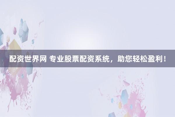配资世界网 专业股票配资系统，助您轻松盈利！
