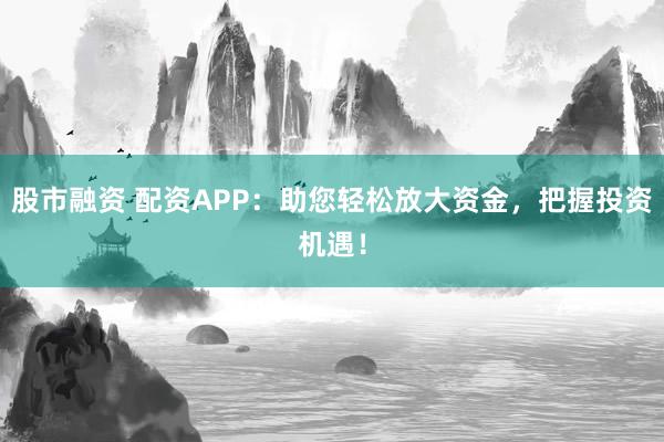 股市融资 配资APP：助您轻松放大资金，把握投资机遇！