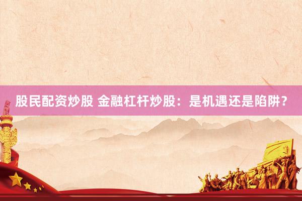 股民配资炒股 金融杠杆炒股：是机遇还是陷阱？