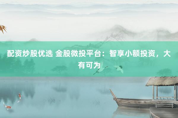 配资炒股优选 金股微投平台：智享小额投资，大有可为