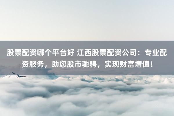 股票配资哪个平台好 江西股票配资公司：专业配资服务，助您股市驰骋，实现财富增值！