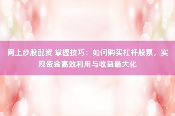 网上炒股配资 掌握技巧：如何购买杠杆股票，实现资金高效利用与收益最大化
