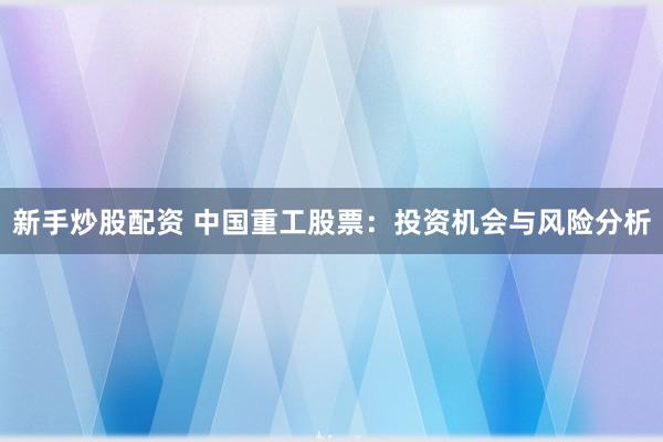 新手炒股配资 中国重工股票：投资机会与风险分析