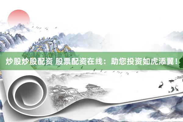 炒股炒股配资 股票配资在线：助您投资如虎添翼！
